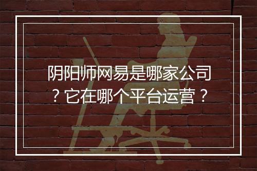 阴阳师网易是哪家公司？它在哪个平台运营？