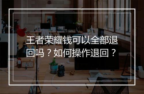 王者荣耀钱可以全部退回吗？如何操作退回？