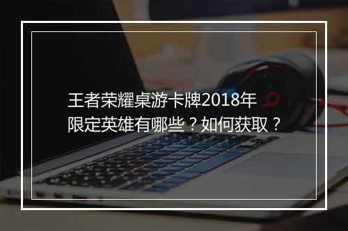 王者荣耀桌游卡牌2018年限定英雄有哪些？如何获取？