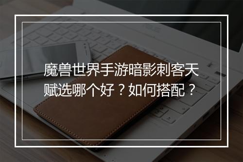 魔兽世界手游暗影刺客天赋选哪个好？如何搭配？
