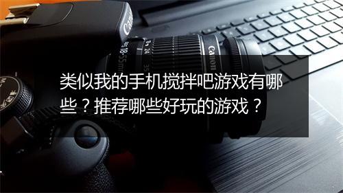 类似我的手机搅拌吧游戏有哪些?推荐哪些好玩的游戏?