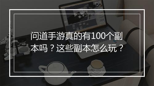 问道手游真的有100个副本吗？这些副本怎么玩？