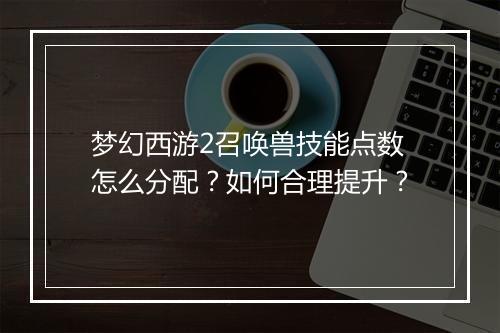 梦幻西游2召唤兽技能点数怎么分配?如何合理提升?