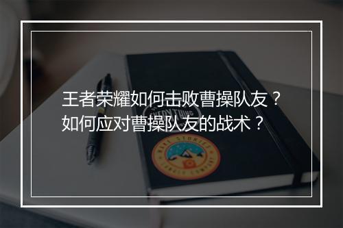 王者荣耀如何击败曹操队友?如何应对曹操队友的战术?