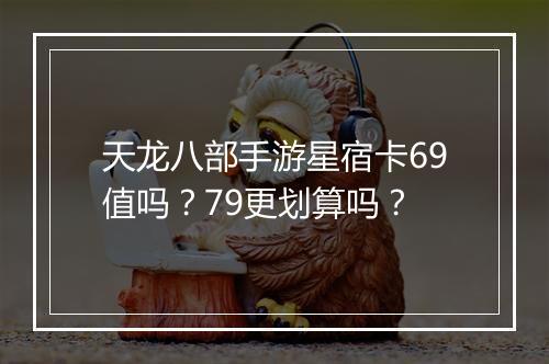 天龙八部手游星宿卡69值吗?79更划算吗?