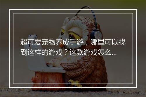 超可爱宠物养成手游,哪里可以找到这样的游戏?这款游戏怎么玩?