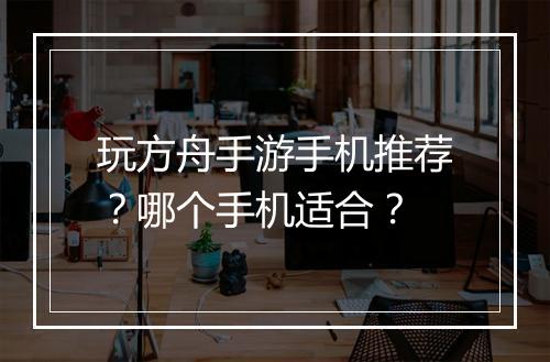 玩方舟手游手机推荐?哪个手机适合?