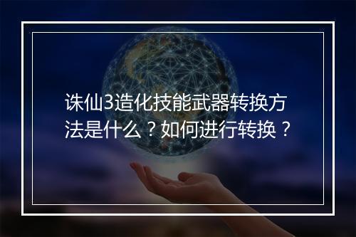 诛仙3造化技能武器转换方法是什么?如何进行转换?
