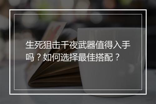 生死狙击千夜武器值得入手吗?如何选择最佳搭配?