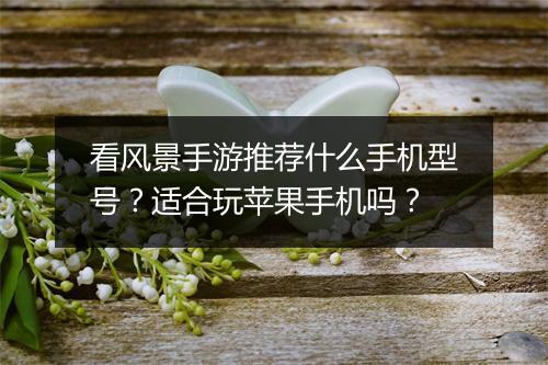 看风景手游推荐什么手机型号?适合玩苹果手机吗?