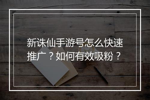 新诛仙手游号怎么快速推广?如何有效吸粉?