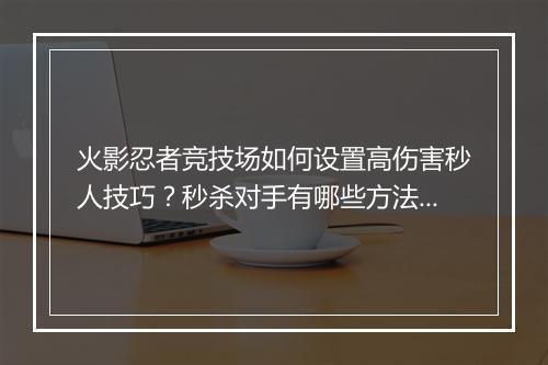 火影忍者竞技场如何设置高伤害秒人技巧?秒杀对手有哪些方法?