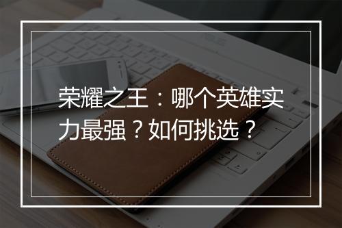 荣耀之王：哪个英雄实力最强？如何挑选？