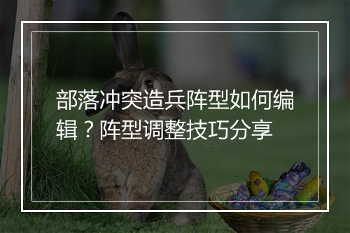 部落冲突造兵阵型如何编辑?阵型调整技巧分享
