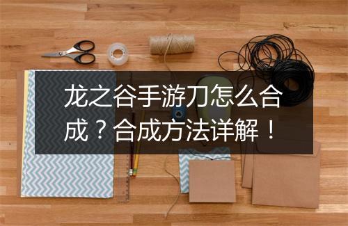 龙之谷手游刀怎么合成?合成方法详解!