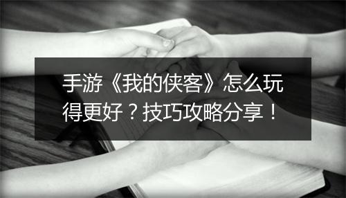 手游《我的侠客》怎么玩得更好？技巧攻略分享！