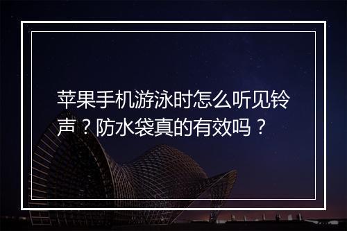 苹果手机游泳时怎么听见铃声？防水袋真的有效吗？