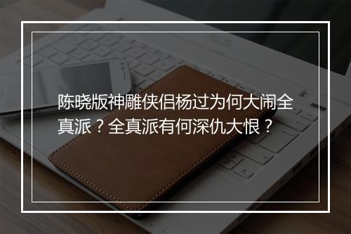 陈晓版神雕侠侣杨过为何大闹全真派?全真派有何深仇大恨?