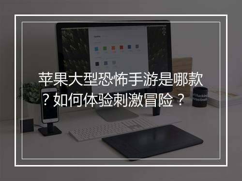 苹果大型恐怖手游是哪款?如何体验刺激冒险?