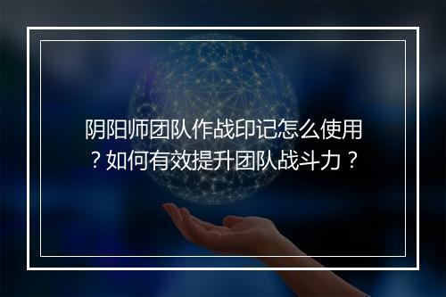 阴阳师团队作战印记怎么使用?如何有效提升团队战斗力?
