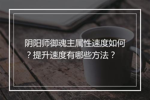 阴阳师御魂主属性速度如何？提升速度有哪些方法？