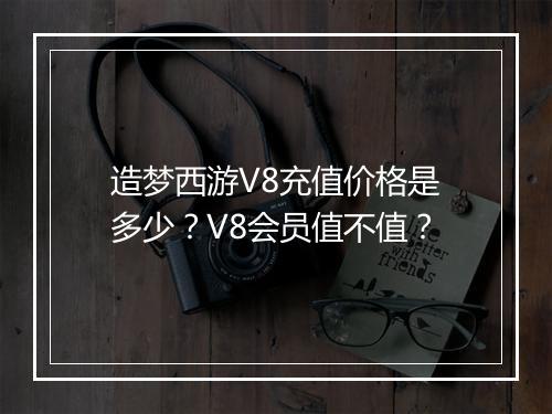 造梦西游V8充值价格是多少?V8会员值不值?