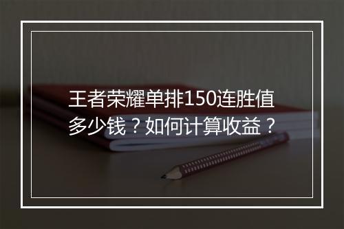 王者荣耀单排150连胜值多少钱？如何计算收益？