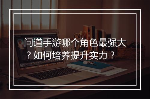 问道手游哪个角色最强大?如何培养提升实力?