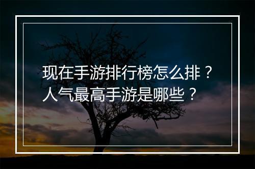 现在手游排行榜怎么排？人气最高手游是哪些？