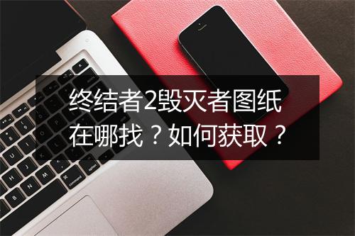 终结者2毁灭者图纸在哪找？如何获取？