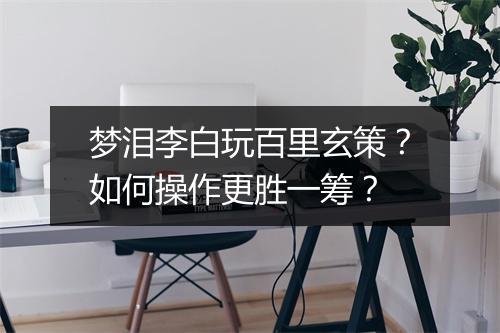梦泪李白玩百里玄策?如何操作更胜一筹?