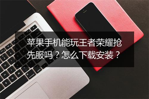 苹果手机能玩王者荣耀抢先服吗？怎么下载安装？