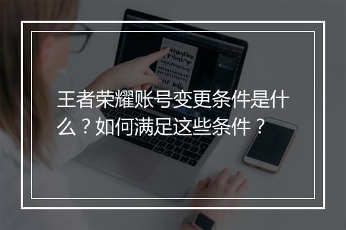 王者荣耀账号变更条件是什么?如何满足这些条件?