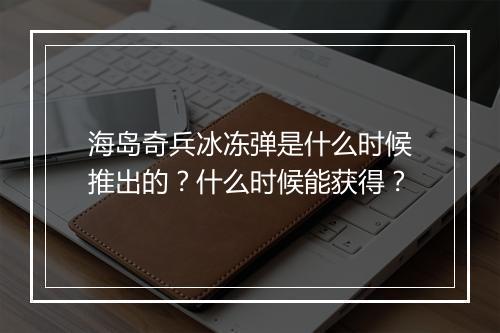 海岛奇兵冰冻弹是什么时候推出的？什么时候能获得？