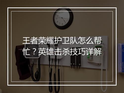 王者荣耀护卫队怎么帮忙?英雄击杀技巧详解