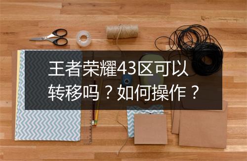 王者荣耀43区可以转移吗？如何操作？