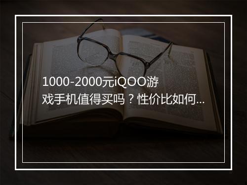 1000-2000元iQOO游戏手机值得买吗?性价比如何?
