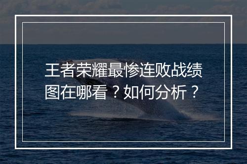 王者荣耀最惨连败战绩图在哪看?如何分析?