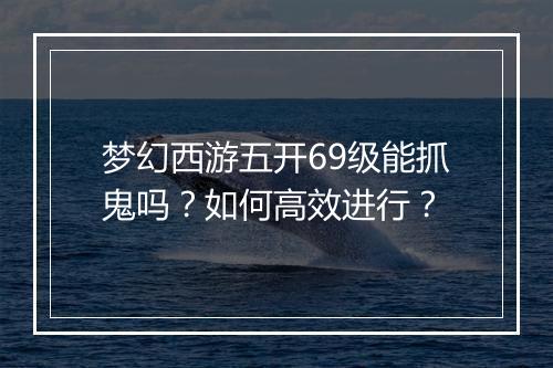梦幻西游五开69级能抓鬼吗？如何高效进行？