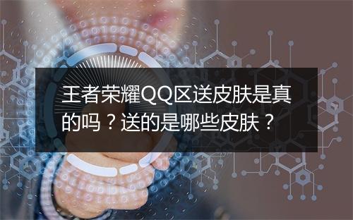 王者荣耀QQ区送皮肤是真的吗?送的是哪些皮肤?