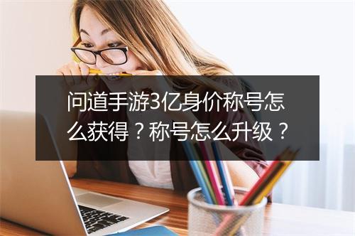 问道手游3亿身价称号怎么获得？称号怎么升级？