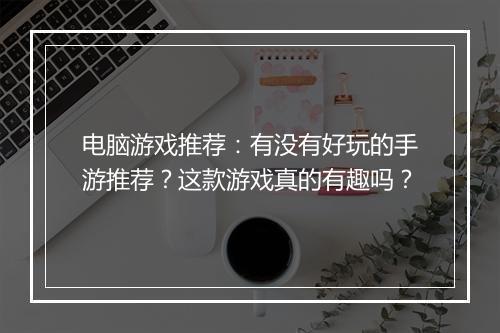 电脑游戏推荐:有没有好玩的手游推荐?这款游戏真的有趣吗?