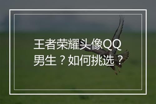 王者荣耀头像QQ男生？如何挑选？
