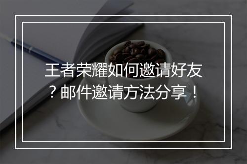 王者荣耀如何邀请好友?邮件邀请方法分享!