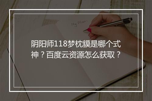阴阳师118梦枕貘是哪个式神？百度云资源怎么获取？