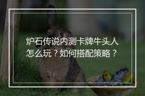 炉石传说内测卡牌牛头人怎么玩?如何搭配策略?