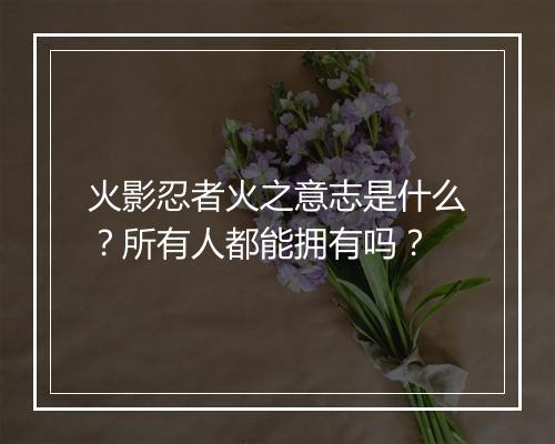 火影忍者火之意志是什么？所有人都能拥有吗？