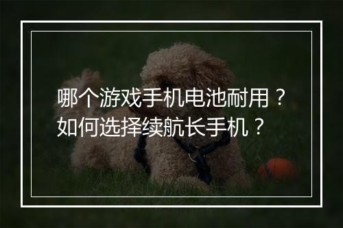 哪个游戏手机电池耐用？如何选择续航长手机？