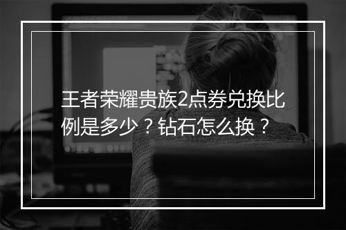 王者荣耀贵族2点券兑换比例是多少？钻石怎么换？