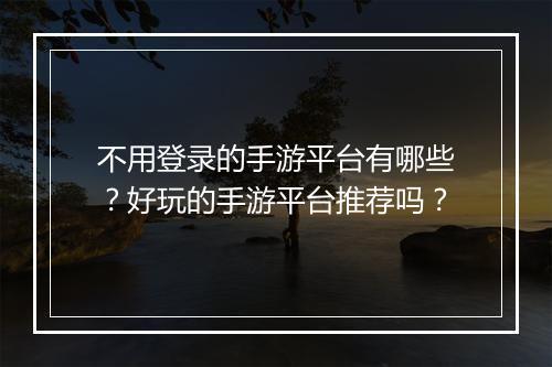 不用登录的手游平台有哪些?好玩的手游平台推荐吗?